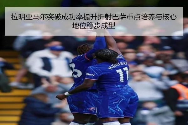 拉明亚马尔突破成功率提升折射巴萨重点培养与核心地位稳步成型