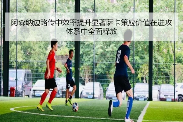 阿森纳边路传中效率提升显著萨卡策应价值在进攻体系中全面释放
