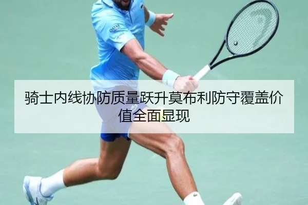 骑士内线协防质量跃升莫布利防守覆盖价值全面显现